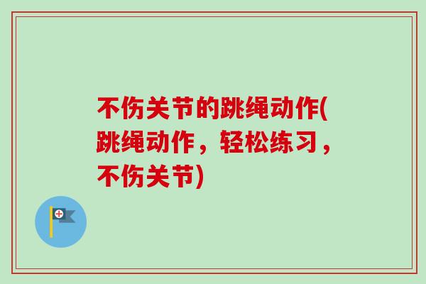 不伤关节的跳绳动作(跳绳动作，轻松练习，不伤关节)