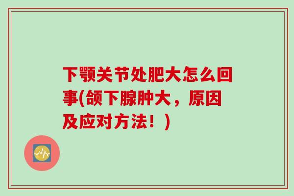 下颚关节处肥大怎么回事(颌下腺肿大，原因及应对方法！)