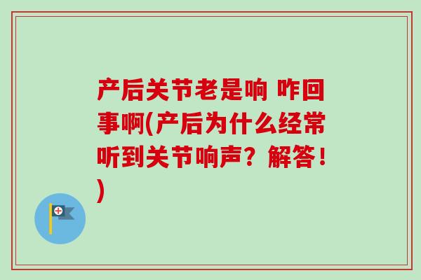 产后关节老是响 咋回事啊(产后为什么经常听到关节响声？解答！)
