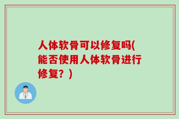 人体软骨可以修复吗(能否使用人体软骨进行修复？)