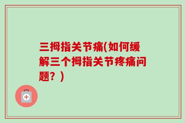 三拇指关节痛(如何缓解三个拇指关节疼痛问题？)