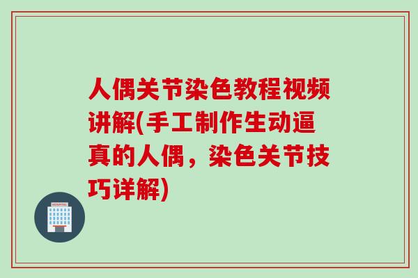 人偶关节染色教程视频讲解(手工制作生动逼真的人偶，染色关节技巧详解)