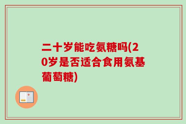 二十岁能吃氨糖吗(20岁是否适合食用氨基葡萄糖)