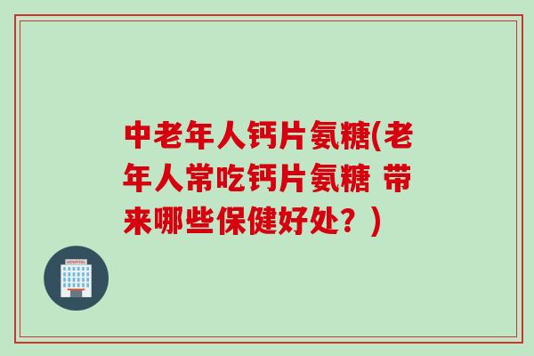 中老年人钙片氨糖(老年人常吃钙片氨糖 带来哪些保健好处？)