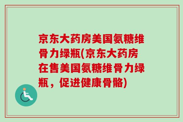 京东大药房美国氨糖维骨力绿瓶(京东大药房在售美国氨糖维骨力绿瓶，促进健康骨骼)