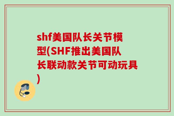 shf美国队长关节模型(SHF推出美国队长联动款关节可动玩具)