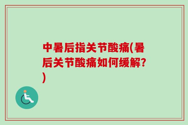 中暑后指关节酸痛(暑后关节酸痛如何缓解？)