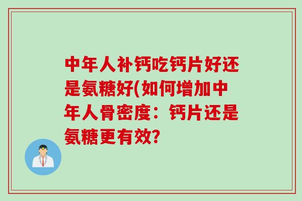 中年人补钙吃钙片好还是氨糖好(如何增加中年人骨密度:钙片还是氨糖更有效? 中年人补钙吃钙片好还是氨糖好(如何增加中年人骨密度:钙片还是氨糖更有效?