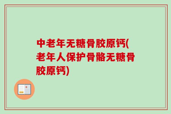 中老年无糖骨胶原钙(老年人保护骨骼无糖骨胶原钙)