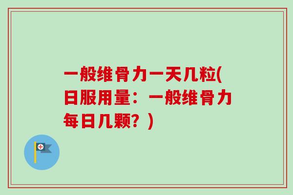 一般维骨力一天几粒(日服用量：一般维骨力每日几颗？)