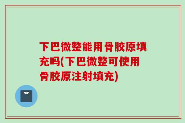 下巴微整能用骨胶原填充吗(下巴微整可使用骨胶原注射填充)