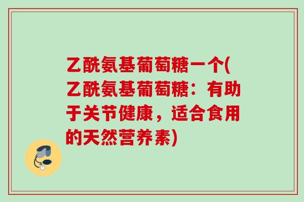 乙酰氨基葡萄糖一个(乙酰氨基葡萄糖：有助于关节健康，适合食用的天然营养素)
