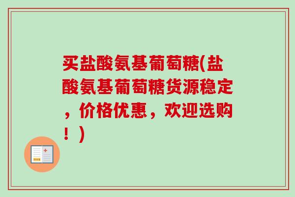 买盐酸氨基葡萄糖(盐酸氨基葡萄糖货源稳定，价格优惠，欢迎选购！)