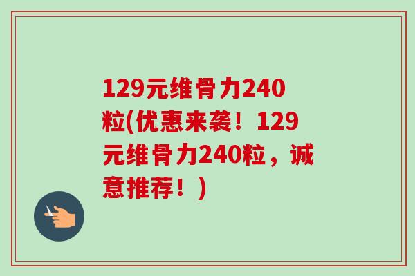 129元维骨力240粒(优惠来袭！129元维骨力240粒，诚意推荐！)