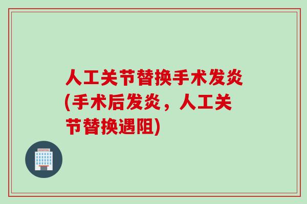 人工关节替换手术发炎(手术后发炎，人工关节替换遇阻)