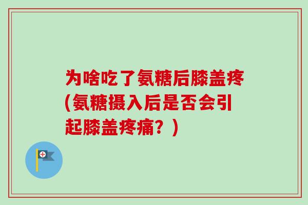 为啥吃了氨糖后膝盖疼(氨糖摄入后是否会引起膝盖疼痛？)