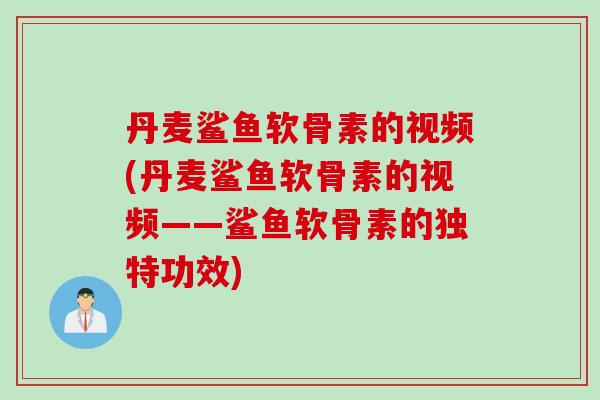 丹麦鲨鱼软骨素的视频(丹麦鲨鱼软骨素的视频——鲨鱼软骨素的独特功效)