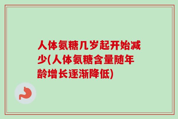 人体氨糖几岁起开始减少(人体氨糖含量随年龄增长逐渐降低)