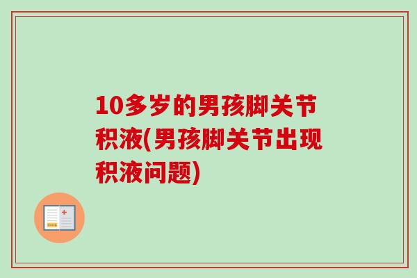 10多岁的男孩脚关节积液(男孩脚关节出现积液问题)