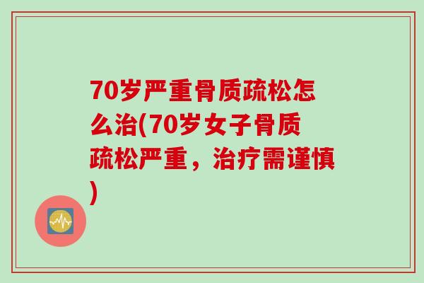 70岁严重骨质疏松怎么治(70岁女子骨质疏松严重，治疗需谨慎)