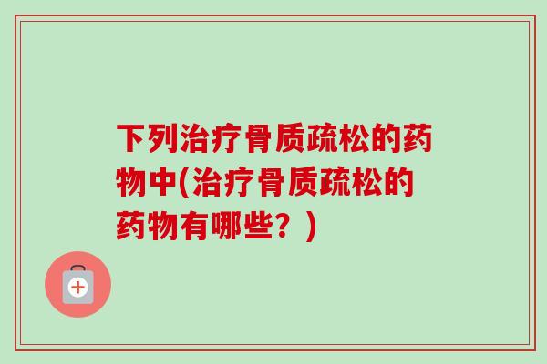 下列治疗骨质疏松的药物中(治疗骨质疏松的药物有哪些？)