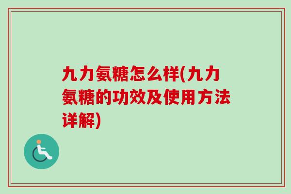 九力氨糖怎么样(九力氨糖的功效及使用方法详解)