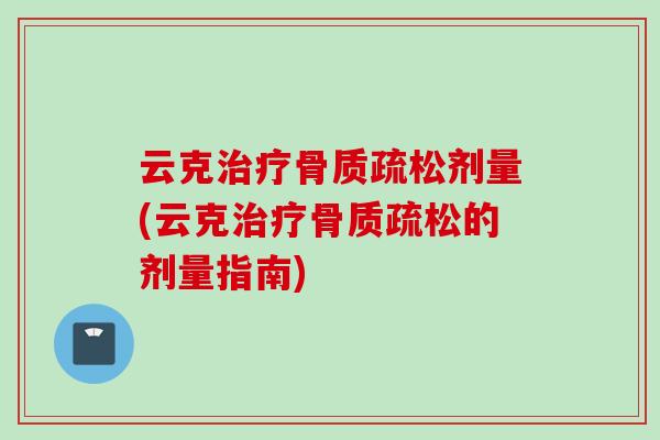 云克治疗骨质疏松剂量(云克治疗骨质疏松的剂量指南)