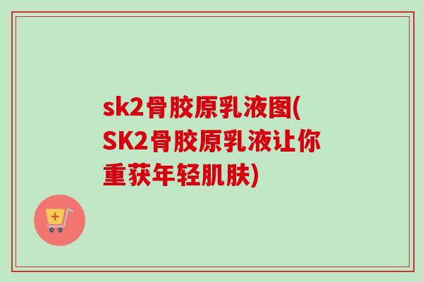 sk2骨胶原乳液图(SK2骨胶原乳液让你重获年轻肌肤)
