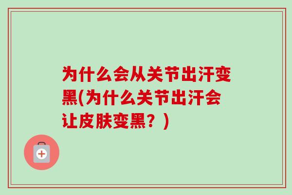 为什么会从关节出汗变黑(为什么关节出汗会让皮肤变黑？)