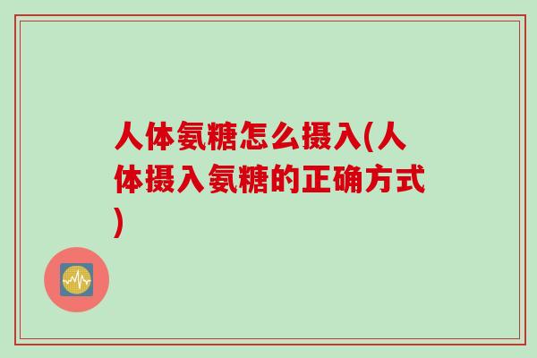 人体氨糖怎么摄入(人体摄入氨糖的正确方式) 人体氨糖怎么摄入(人体摄入氨糖的正确方式)