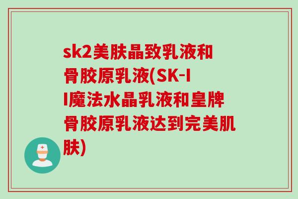 sk2美肤晶致乳液和骨胶原乳液(SK-II魔法水晶乳液和皇牌骨胶原乳液达到完美肌肤)