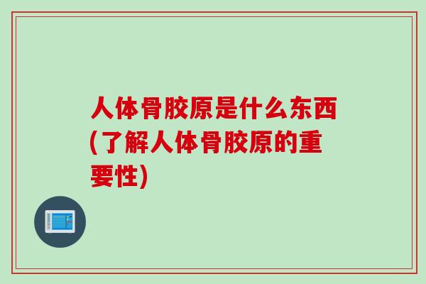 人体骨胶原是什么东西(了解人体骨胶原的重要性)
