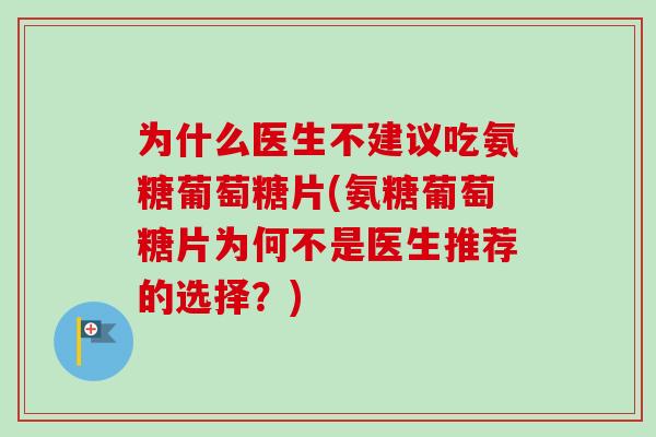为什么医生不建议吃氨糖葡萄糖片(氨糖葡萄糖片为何不是医生推荐的选择？)