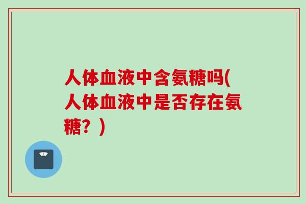 人体血液中含氨糖吗(人体血液中是否存在氨糖？)