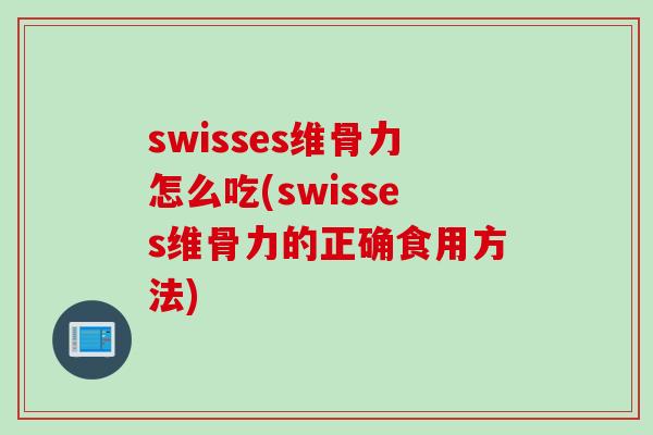 swisses维骨力怎么吃(swisses维骨力的正确食用方法)