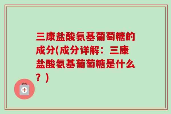 三康盐酸氨基葡萄糖的成分(成分详解：三康盐酸氨基葡萄糖是什么？)