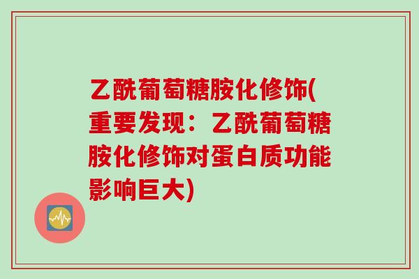 乙酰葡萄糖胺化修饰(重要发现：乙酰葡萄糖胺化修饰对蛋白质功能影响巨大)