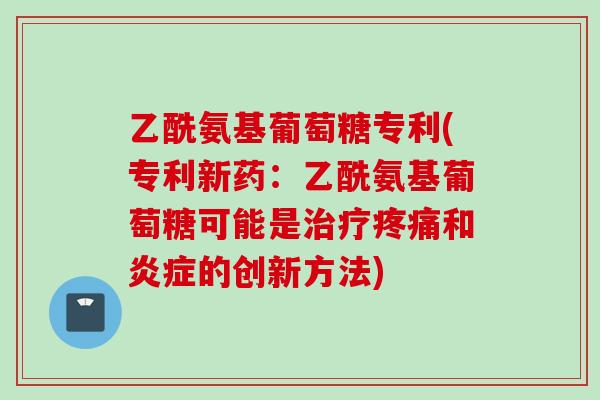 乙酰氨基葡萄糖专利(专利新药：乙酰氨基葡萄糖可能是治疗疼痛和炎症的创新方法)