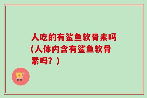 人吃的有鲨鱼软骨素吗(人体内含有鲨鱼软骨素吗？)