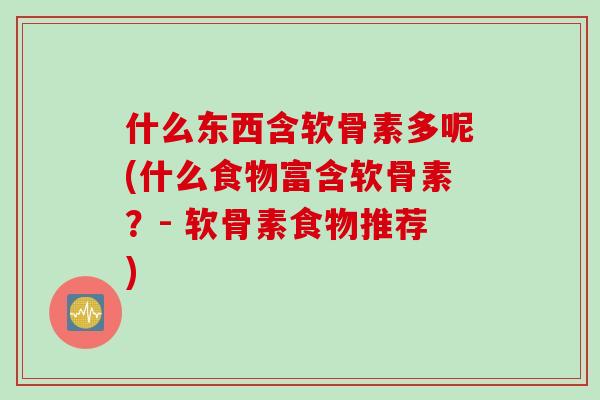 什么东西含软骨素多呢(什么食物富含软骨素？- 软骨素食物推荐)