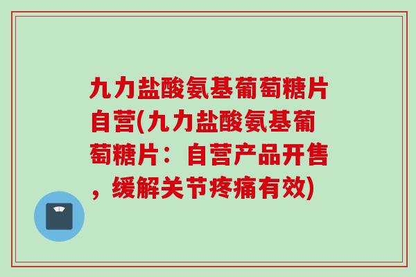 九力盐酸氨基葡萄糖片自营(九力盐酸氨基葡萄糖片：自营产品开售，缓解关节疼痛有效)