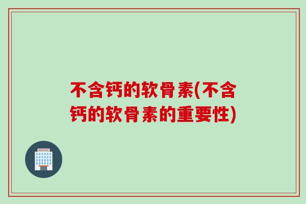 不含钙的软骨素(不含钙的软骨素的重要性)
