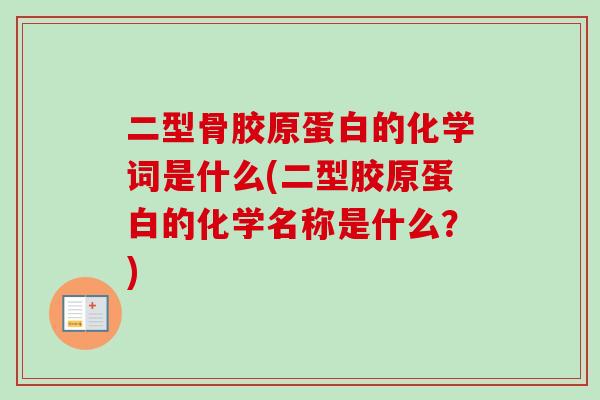 二型骨胶原蛋白的化学词是什么(二型胶原蛋白的化学名称是什么？)