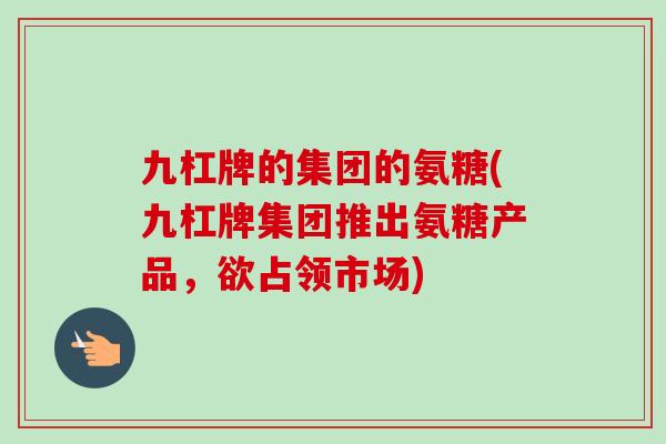 九杠牌的集团的氨糖(九杠牌集团推出氨糖产品，欲占领市场)