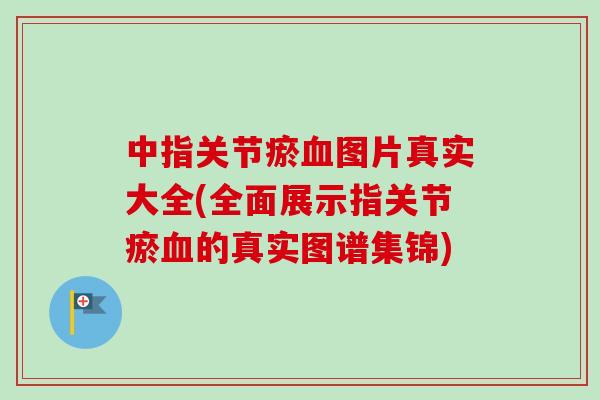 中指关节瘀血图片真实大全(全面展示指关节瘀血的真实图谱集锦)