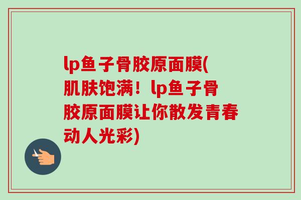 lp鱼子骨胶原面膜(肌肤饱满！lp鱼子骨胶原面膜让你散发青春动人光彩)