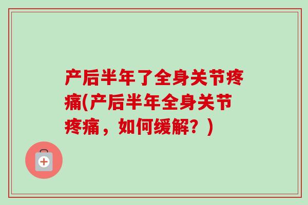 产后半年了全身关节疼痛(产后半年全身关节疼痛，如何缓解？)