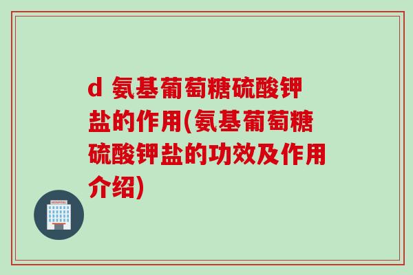 d 氨基葡萄糖硫酸钾盐的作用(氨基葡萄糖硫酸钾盐的功效及作用介绍)
