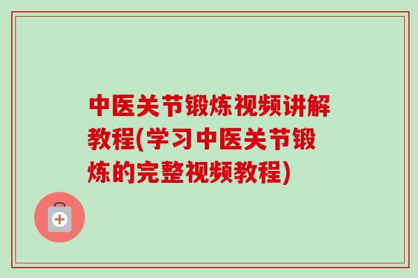 中医关节锻炼视频讲解教程(学习中医关节锻炼的完整视频教程)