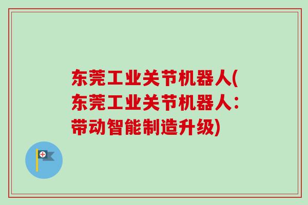 东莞工业关节机器人(东莞工业关节机器人：带动智能制造升级)